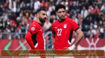 موعد مواجهتي منتخب مصر أمام السعودية وإسبانيا ضمن تحضيرات كأس العالم القادمة